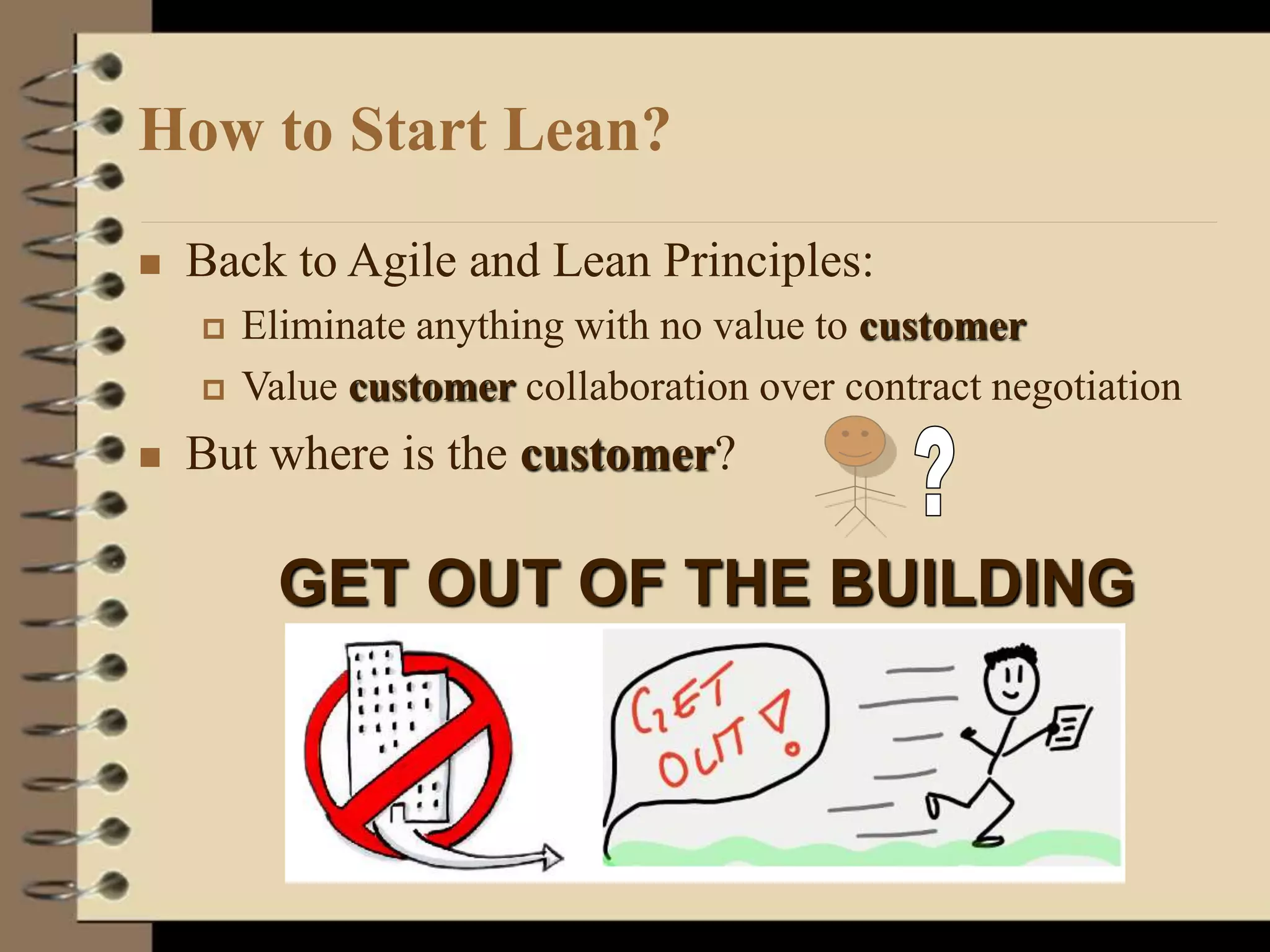  Back to Agile and Lean Principles:
 Eliminate anything with no value to customer
 Value customer collaboration over contract negotiation
 But where is the customer?
How to Start Lean?
GET OUT OF THE BUILDING
 
