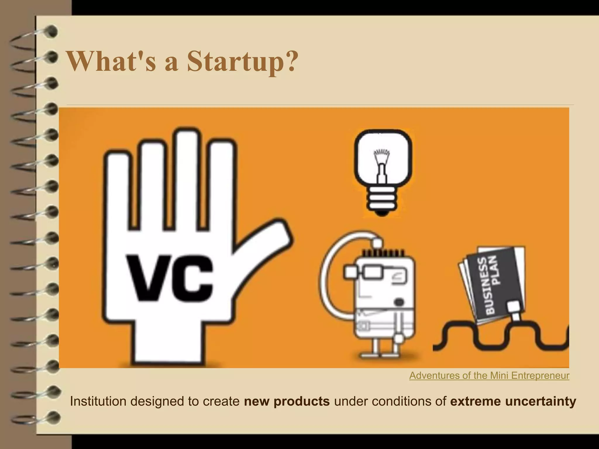 What's a Startup?
Adventures of the Mini Entrepreneur
Institution designed to create new products under conditions of extreme uncertainty
 