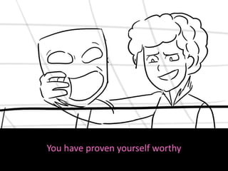 You have proven yourself worthy
 