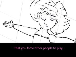 That you force other people to play.
 