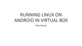 RUNNING LINUX ON
ANDROID IN VIRTUAL BOX
Peter Verweij
 