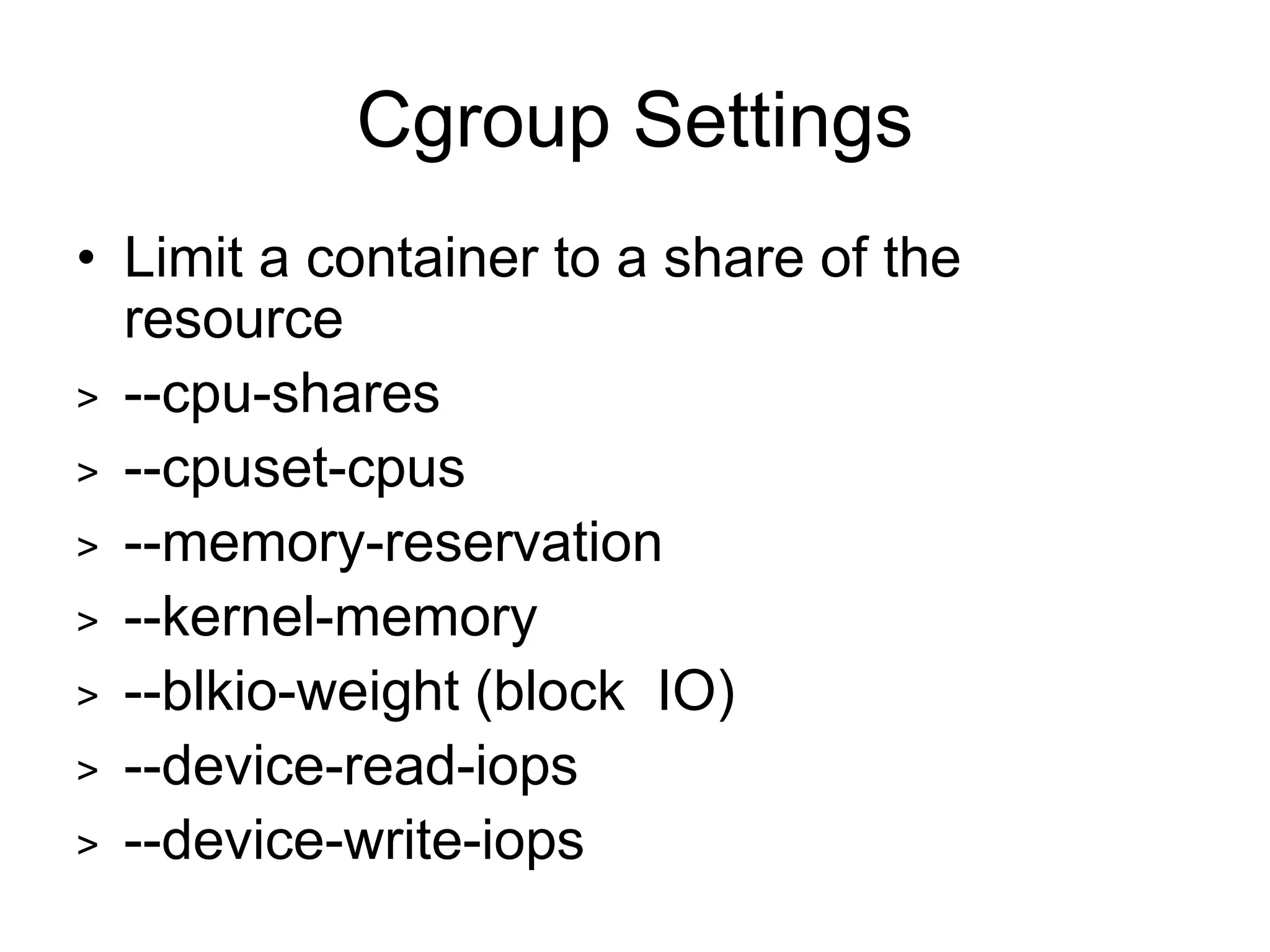 Cgroup Settings
• Limit a container to a share of the
resource
> --cpu-shares
> --cpuset-cpus
> --memory-reservation
> --kernel-memory
> --blkio-weight (block IO)
> --device-read-iops
> --device-write-iops
 