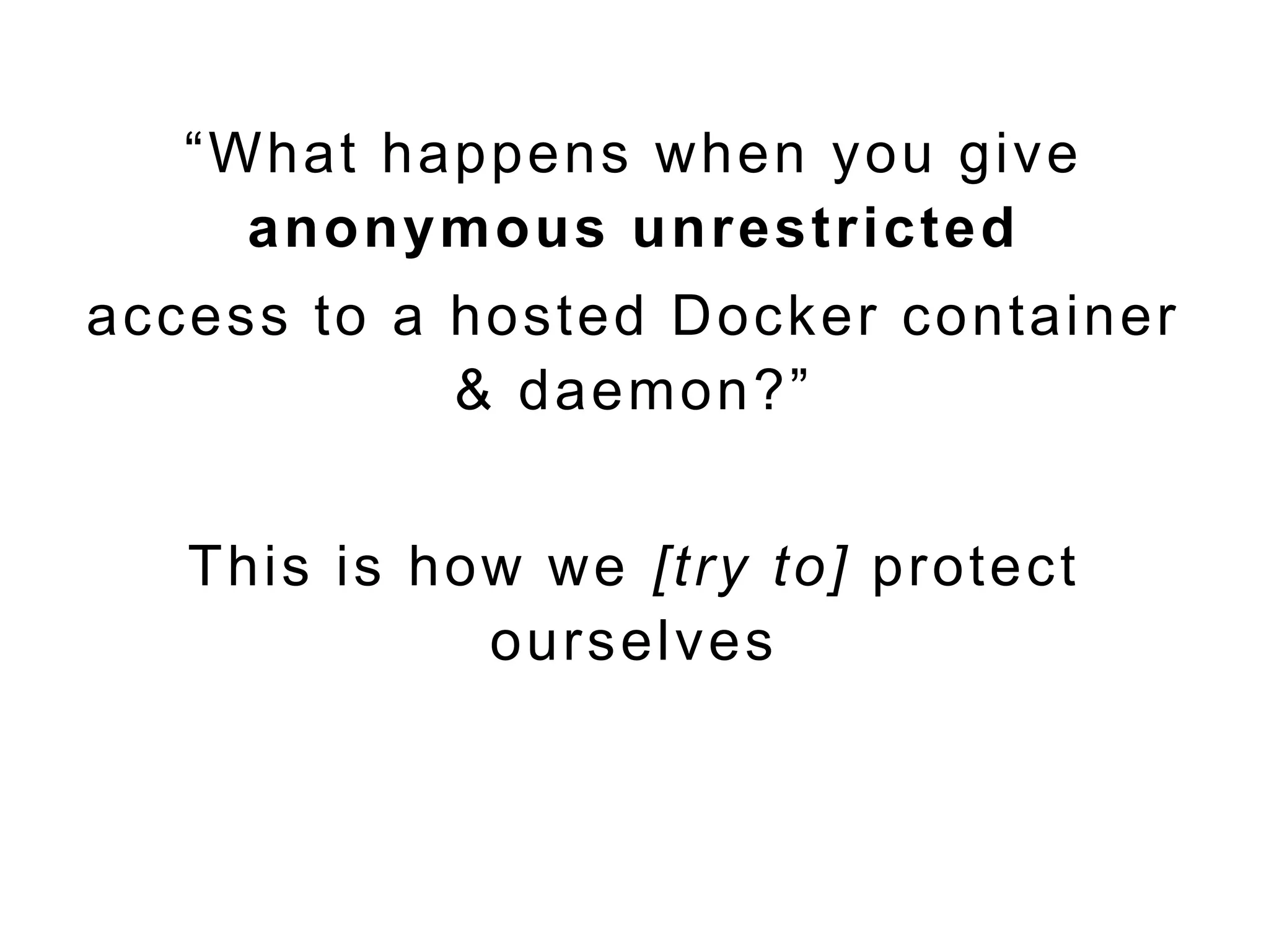 “What happens when you give
anonymous unrestricted
access to a hosted Docker container
& daemon?”
This is how we [try to] protect
ourselves
 