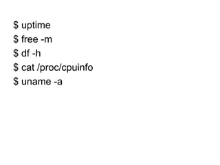 $ uptime
$ free -m
$ df -h
$ cat /proc/cpuinfo
$ uname -a
 