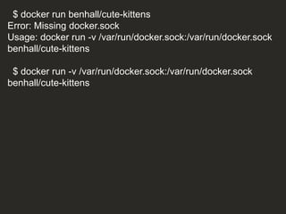 $ docker run benhall/cute-kittens
Error: Missing docker.sock
Usage: docker run -v /var/run/docker.sock:/var/run/docker.sock
benhall/cute-kittens
$ docker run -v /var/run/docker.sock:/var/run/docker.sock
benhall/cute-kittens
 