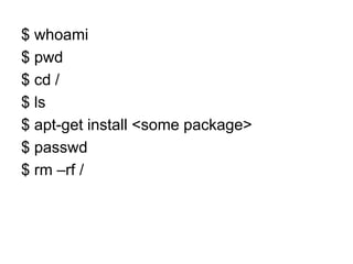 $ whoami
$ pwd
$ cd /
$ ls
$ apt-get install <some package>
$ passwd
$ rm –rf /
 