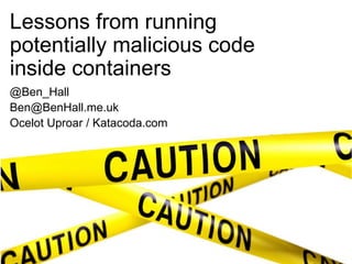Lessons from running
potentially malicious code
inside containers
@Ben_Hall
Ben@BenHall.me.uk
Ocelot Uproar / Katacoda.com
 