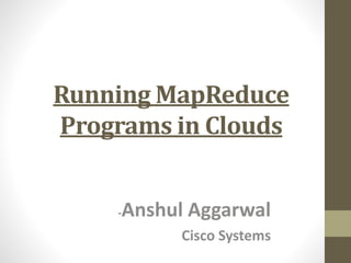 Running MapReduce
Programs in Clouds
-Anshul Aggarwal
Cisco Systems
 