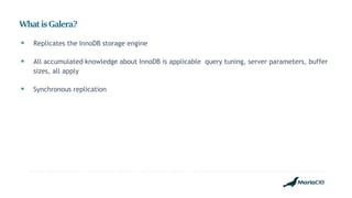 WhatisGalera?
 Replicates the InnoDB storage engine
 All accumulated knowledge about InnoDB is applicable query tuning, server parameters, buffer
sizes, all apply
 Synchronous replication
 