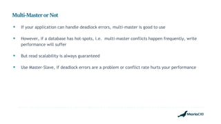 Multi-MasterorNot
 If your application can handle deadlock errors, multi-master is good to use
 However, if a database has hot-spots, i.e. multi-master conflicts happen frequently, write
performance will suffer
 But read scalability is always guaranteed
 Use Master-Slave, if deadlock errors are a problem or conflict rate hurts your performance
 