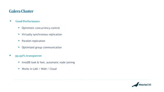 GaleraCluster
 Good Performance
 Optimistic concurrency control
 Virtually synchronous replication
 Parallel replication
 Optimized group communication
 99.99% transparent
 InnoDB look & feel, automatic node joining
 Works in LAN / WAN / Cloud
 