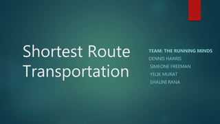 Shortest Route
Transportation
TEAM: THE RUNNING MINDS
DENNIS HARRIS
SIMEONE FREEMAN
YELIK MURAT
SHALINI RANA
 