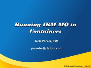 MQ Technical Conference v2.0.1.8
Running IBM MQ inRunning IBM MQ in
ContainersContainers
Rob Parker, IBM
parrobe@uk.ibm.com
 