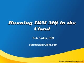 MQ Technical Conference v2.0.1.8
Running IBM MQ in theRunning IBM MQ in the
CloudCloud
Rob Parker, IBM
parrobe@uk.ibm.com
 