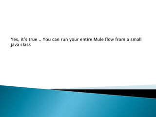 Yes, it’s true .. You can run your entire Mule flow from a small
java class
 