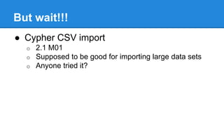 But wait!!!
● Cypher CSV import
o 2.1 M01
o Supposed to be good for importing large data sets
o Anyone tried it?
 