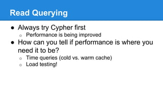 Read Querying
● Always try Cypher first
o Performance is being improved
● How can you tell if performance is where you
need it to be?
o Time queries (cold vs. warm cache)
o Load testing!
 