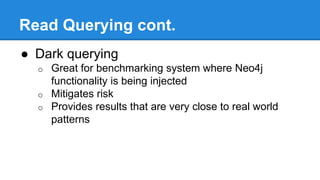 Read Querying cont.
● Dark querying
o Great for benchmarking system where Neo4j
functionality is being injected
o Mitigates risk
o Provides results that are very close to real world
patterns
 