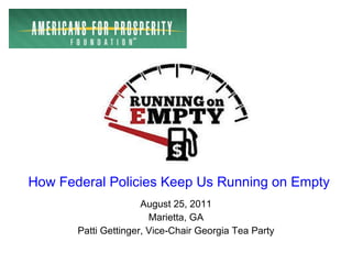 August 25, 2011 Marietta, GA Patti Gettinger, Vice-Chair Georgia Tea Party How Federal Policies Keep Us Running on Empty 