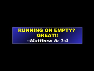 RUNNING ON EMPTY?  GREAT!! --Matthew 5: 1-4 