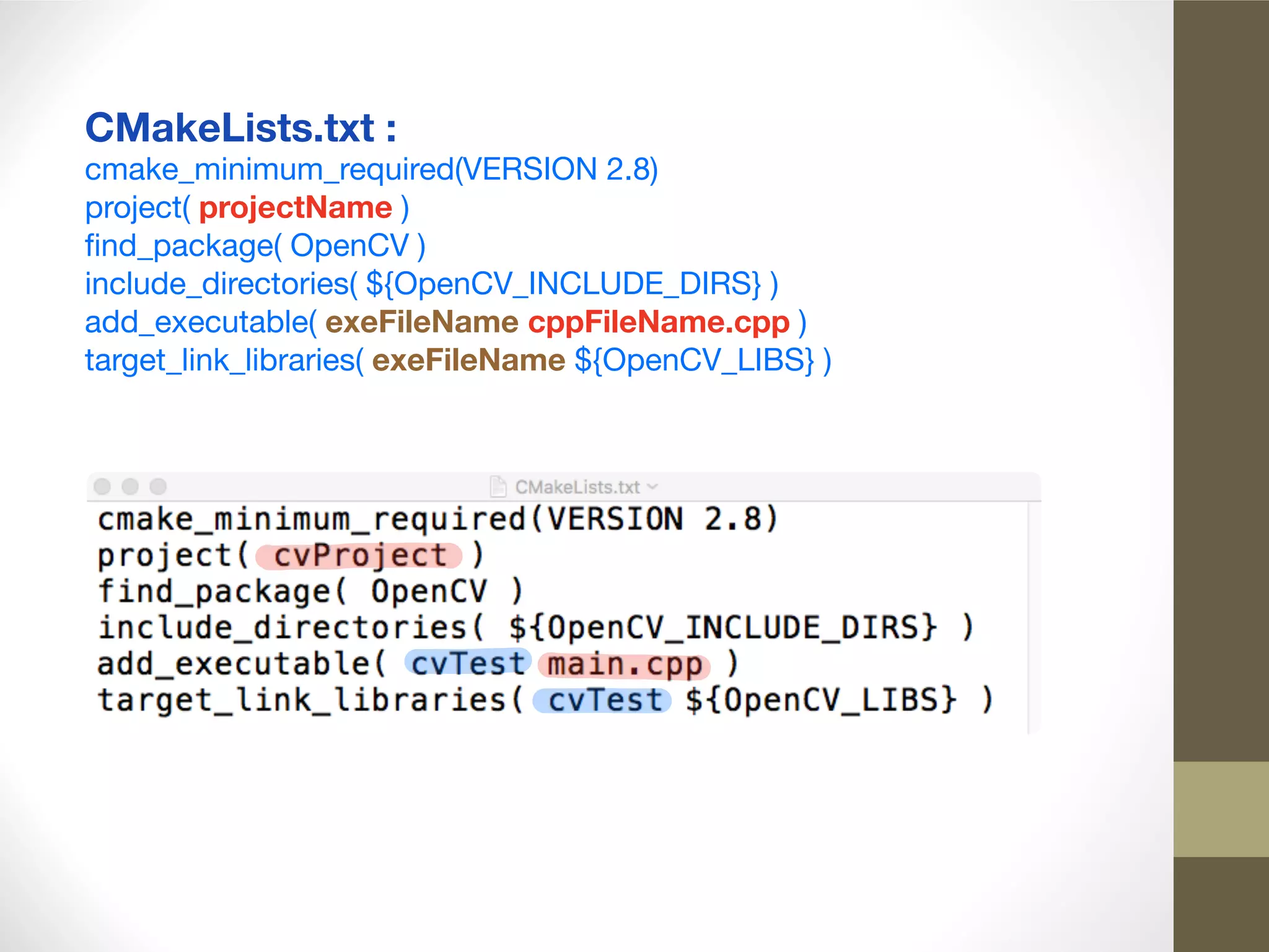 CMakeLists.txt :
cmake_minimum_required(VERSION 2.8)

project( projectName )

ﬁnd_package( OpenCV )

include_directories( ${OpenCV_INCLUDE_DIRS} )

add_executable( exeFileName cppFileName.cpp )

target_link_libraries( exeFileName ${OpenCV_LIBS} )
 