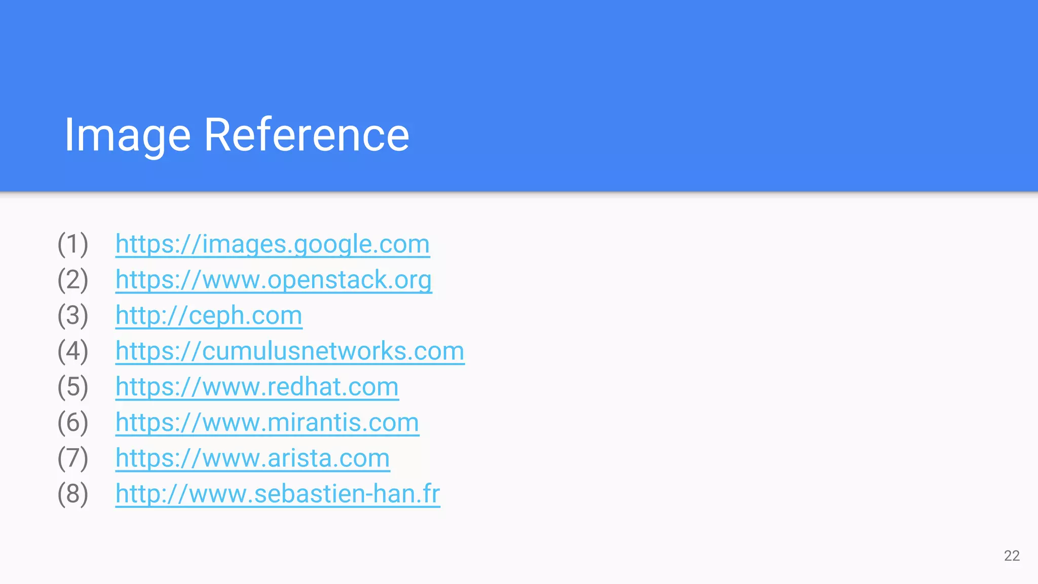 Image Reference
(1) https://images.google.com
(2) https://www.openstack.org
(3) http://ceph.com
(4) https://cumulusnetworks.com
(5) https://www.redhat.com
(6) https://www.mirantis.com
(7) https://www.arista.com
(8) http://www.sebastien-han.fr
22
 