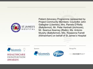 FACC, Cardiologist, Cleveland Clinic (US) Patient Advocacy Programme   represented by Project Community Members: Councillor John Gallagher (Liberties), Mrs. Pamela O’Reilly (Ballyfermot), Mr. Peter Hartnett (Inchicore), Mr. Seamus Kearney (Rialto), Ms. Antonio Murphy (Ballyfermot), Mrs. Roseanna Farrell (Kilmainham) on behalf of St James’s Hospital  