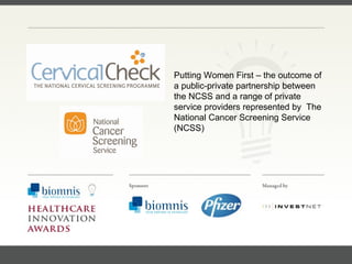 FACC, Cardiologist, Cleveland Clinic (US) Putting Women First – the outcome of a public-private partnership between the NCSS and a range of private service providers represented by  The National Cancer Screening Service (NCSS) 