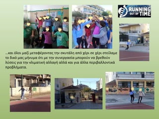 …και όλοι μαζί μεταφέροντας την σκυτάλη από χέρι σε χέρι στείλαμε
το δικό μας μήνυμα ότι με την συνεργασία μπορούν να βρεθούν
λύσεις για την κλιματική αλλαγή αλλά και για άλλα περιβαλλοντικά
προβλήματα.
 