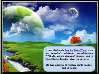 H σκυταλοδρομία Running Out of Time, είναι
μια μοναδική, αδιάκοπη σκυταλοδρομία
7.767 χλμ. για την κλιματική αλλαγή, από τη
Γλασκόβη της Σκωτίας μέχρι την Αίγυπτο.
Θα έχει διάρκεια 38 ημερών και θα περάσει
από 18 χώρες.
 