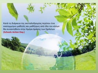 Κατά τη διάρκεια της σκυταλοδρομίας περίπου ένα
εκατομμύριο μαθητές και μαθήτριες από όλο τον κόσμο
θα συναντηθούν στην Ημέρα Δράσης των Σχολείων
(Schools Action Day.)
 