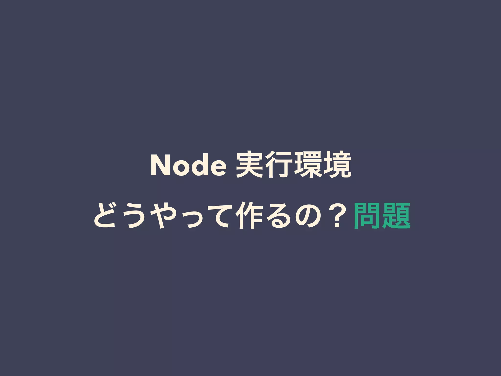 Node 実行環境
どうやって作るの？問題
 