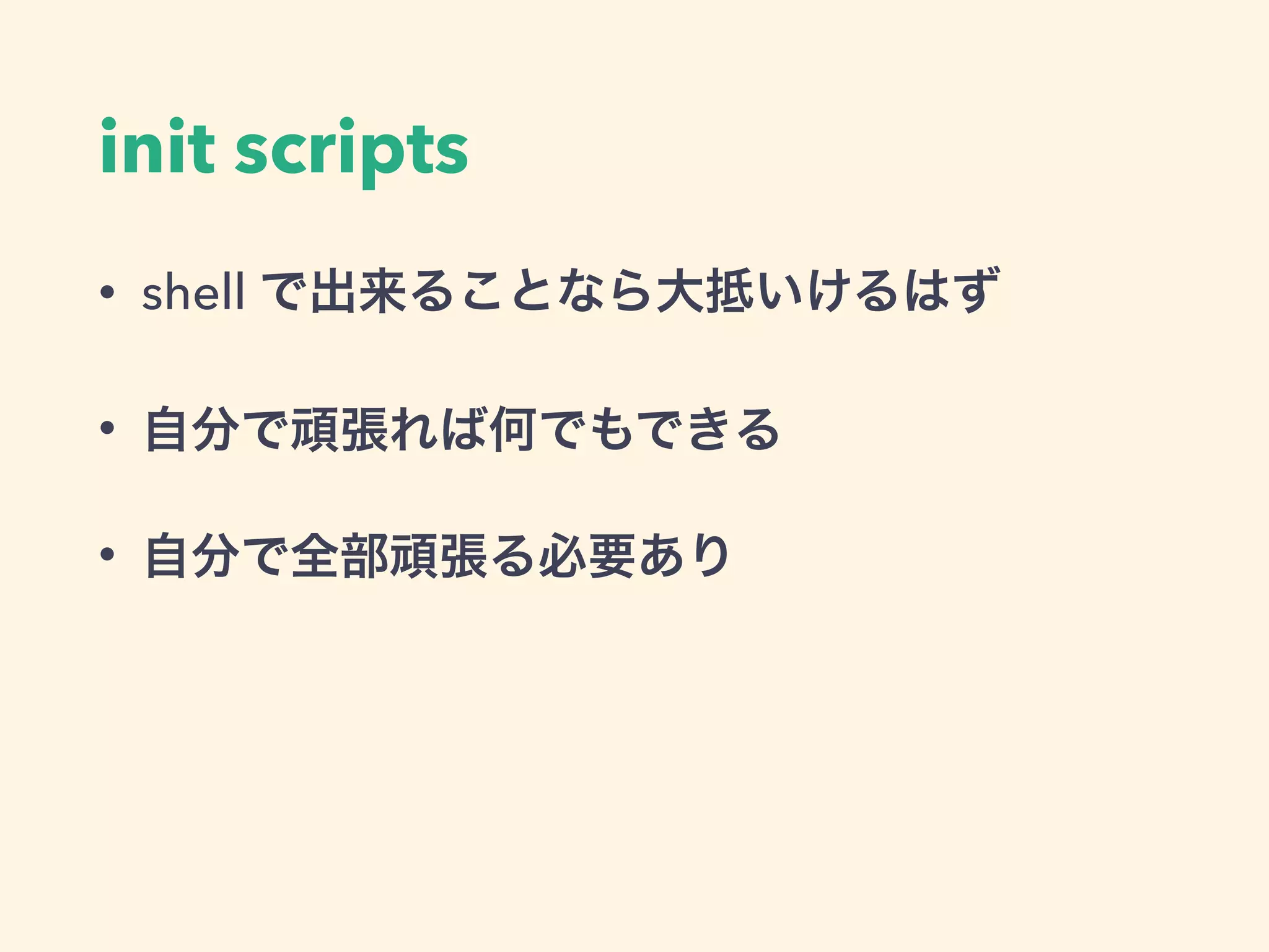 init scripts
• shell で出来ることなら大抵いけるはず
• 自分で頑張れば何でもできる
• 自分で全部頑張る必要あり
 