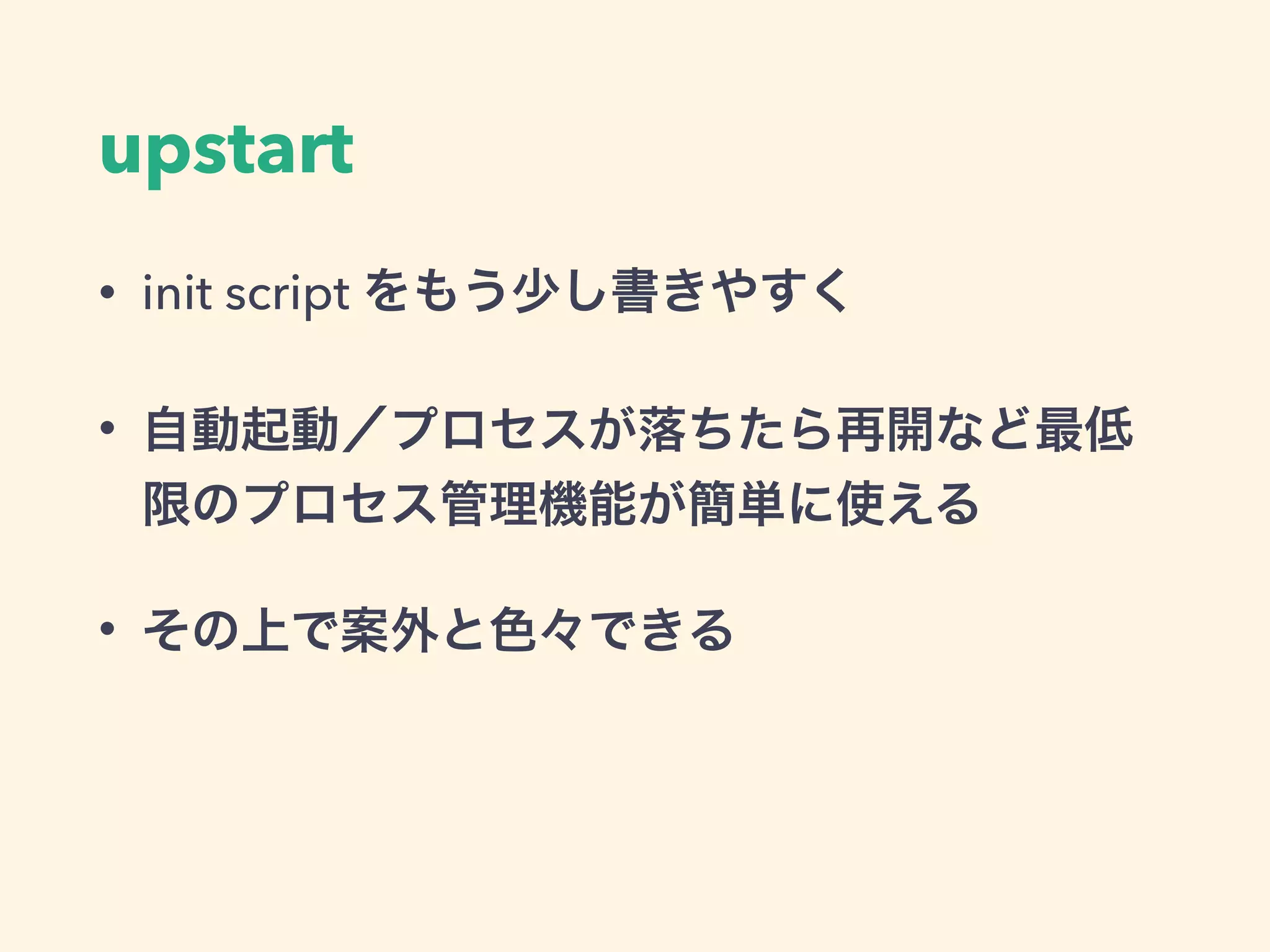 upstart
• init script をもう少し書きやすく
• 自動起動／プロセスが落ちたら再開など最低
限のプロセス管理機能が簡単に使える
• その上で案外と色々できる
 