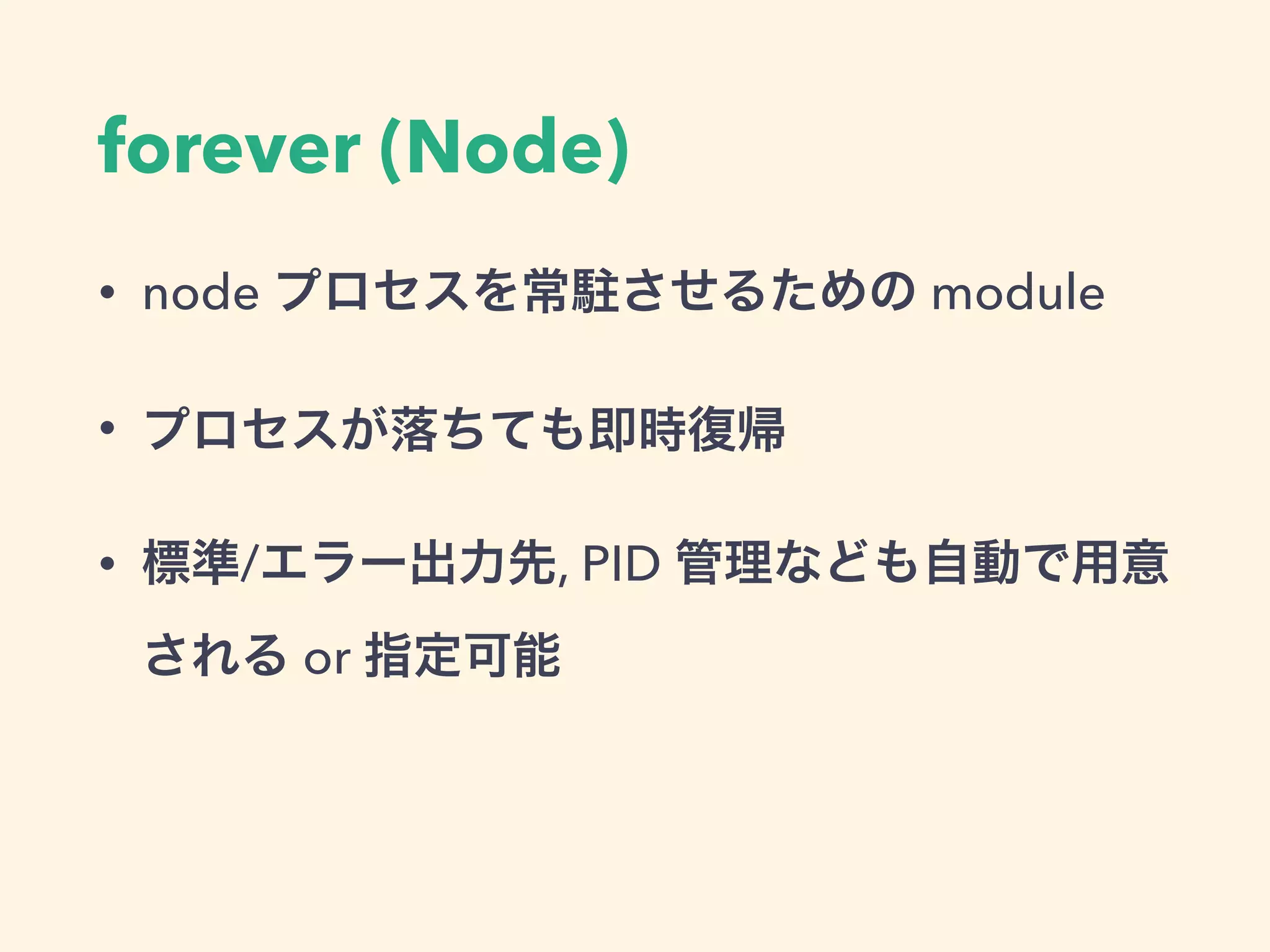forever (Node)
• node プロセスを常駐させるための module
• プロセスが落ちても即時復帰
• 標準/エラー出力先, PID 管理なども自動で用意
される or 指定可能
 