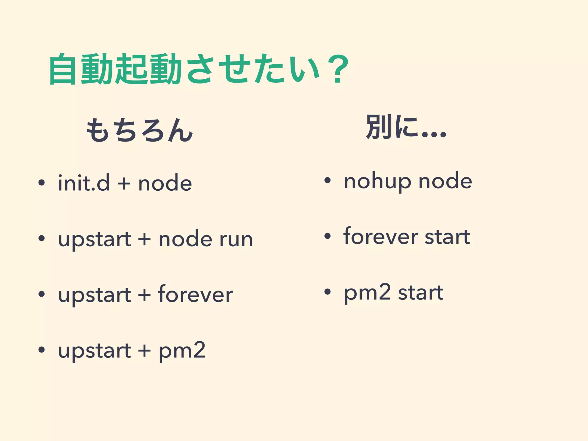 自動起動させたい？
• init.d + node
• upstart + node run
• upstart + forever
• upstart + pm2
もちろん
• nohup node
• forever start
• pm2 start
別に…
 