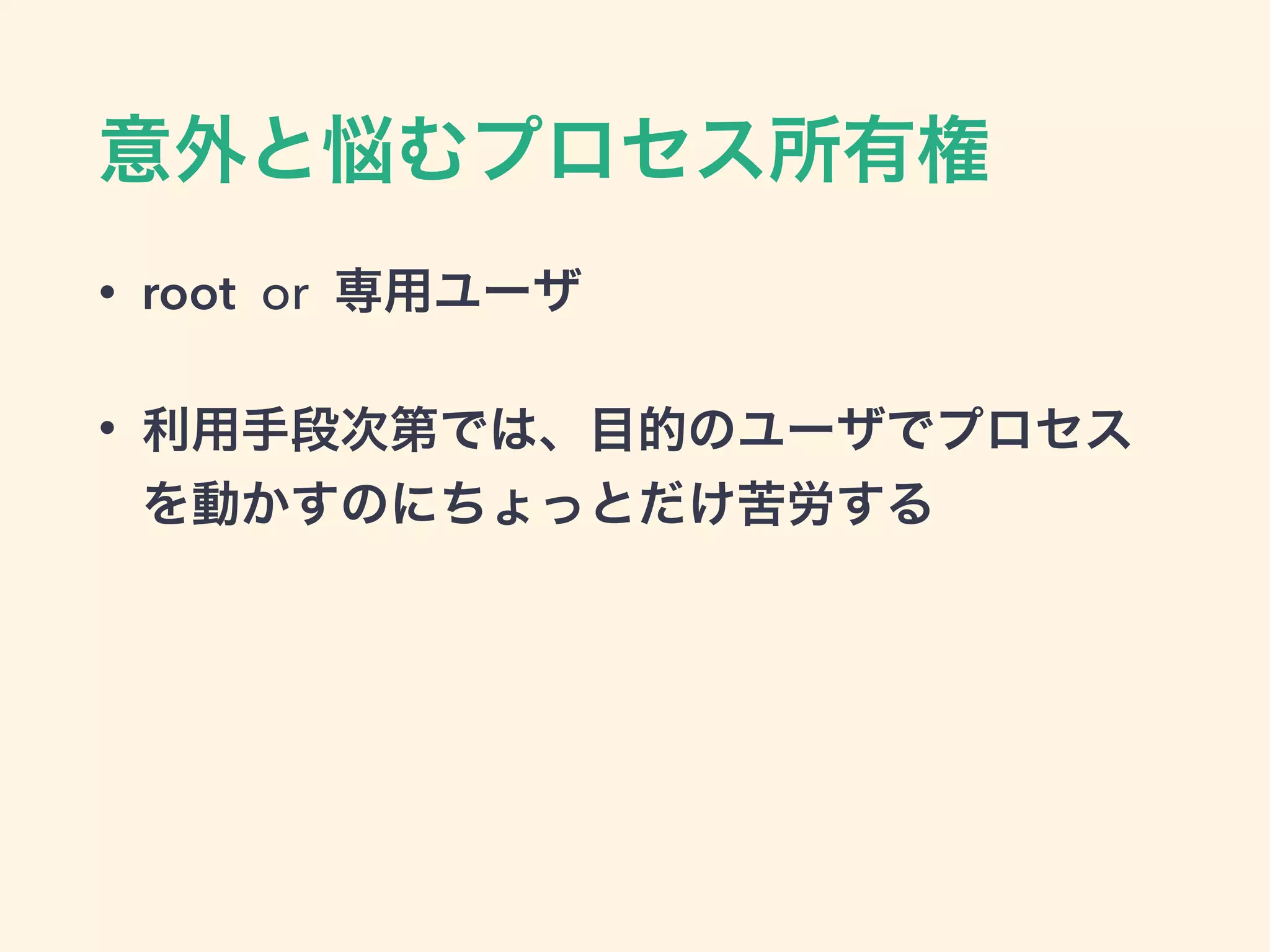 意外と悩むプロセス所有権
• root or 専用ユーザ
• 利用手段次第では、目的のユーザでプロセス
を動かすのにちょっとだけ苦労する
 
