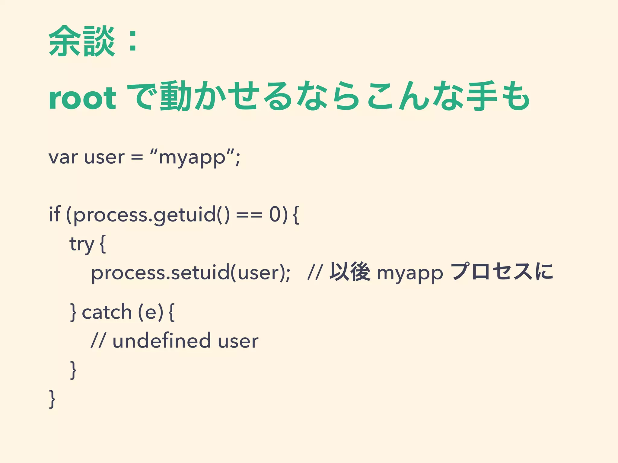 余談：
root で動かせるならこんな手も
var user = “myapp”;
!
if (process.getuid() == 0) {
try {
process.setuid(user); // 以後 myapp プロセスに
} catch (e) {
// undeﬁned user
}
}
 