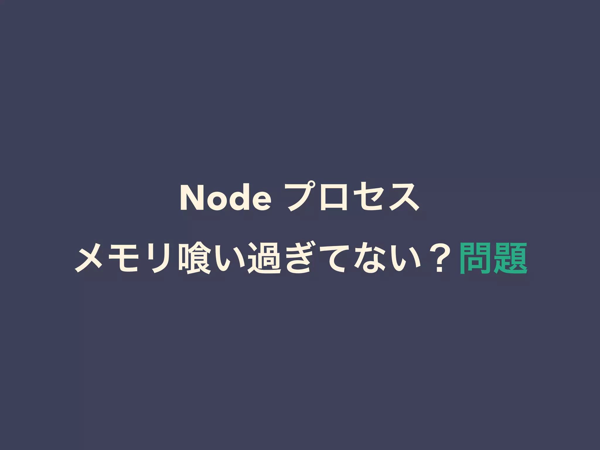 Node プロセス
メモリ い過ぎてない？問題
 
