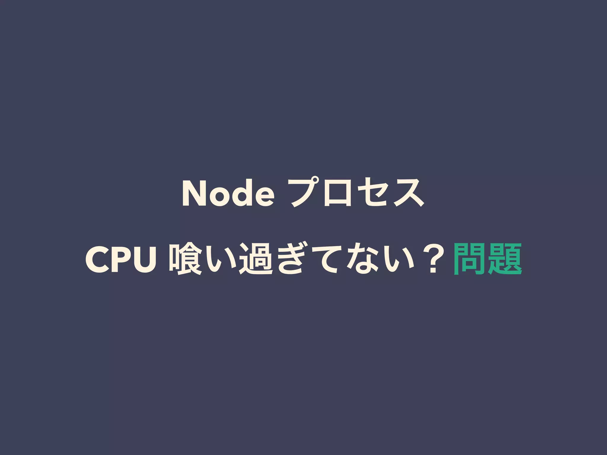 Node プロセス
CPU い過ぎてない？問題
 