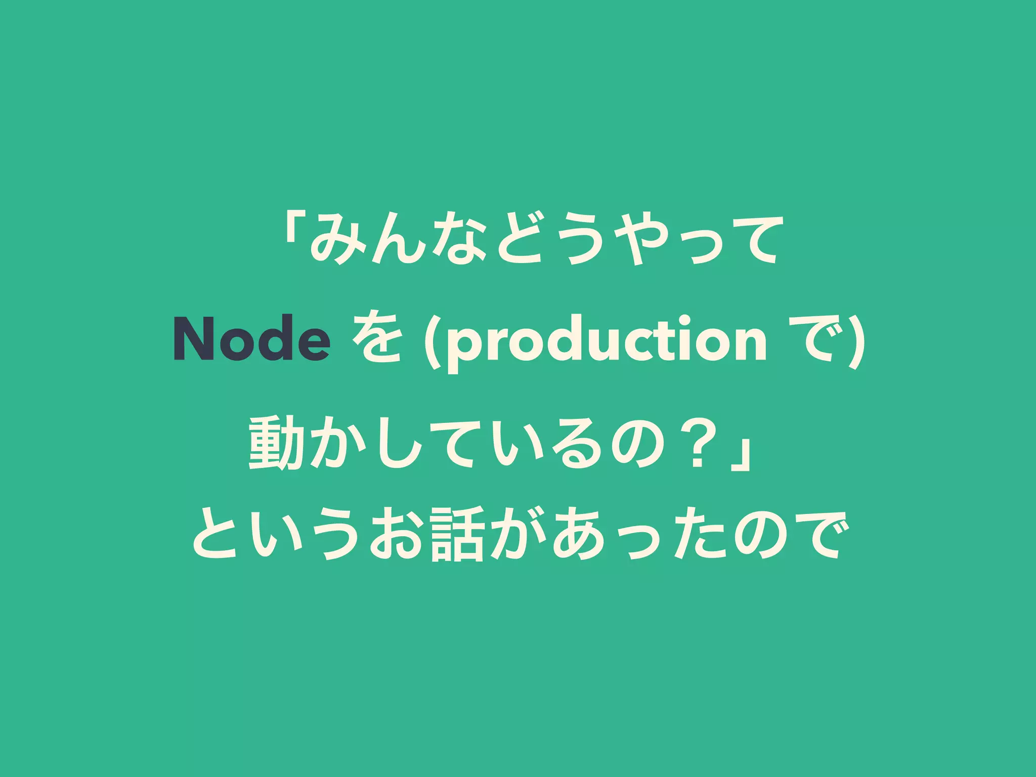 「みんなどうやって
Node を (production で)
動かしているの？」
というお話があったので
 
