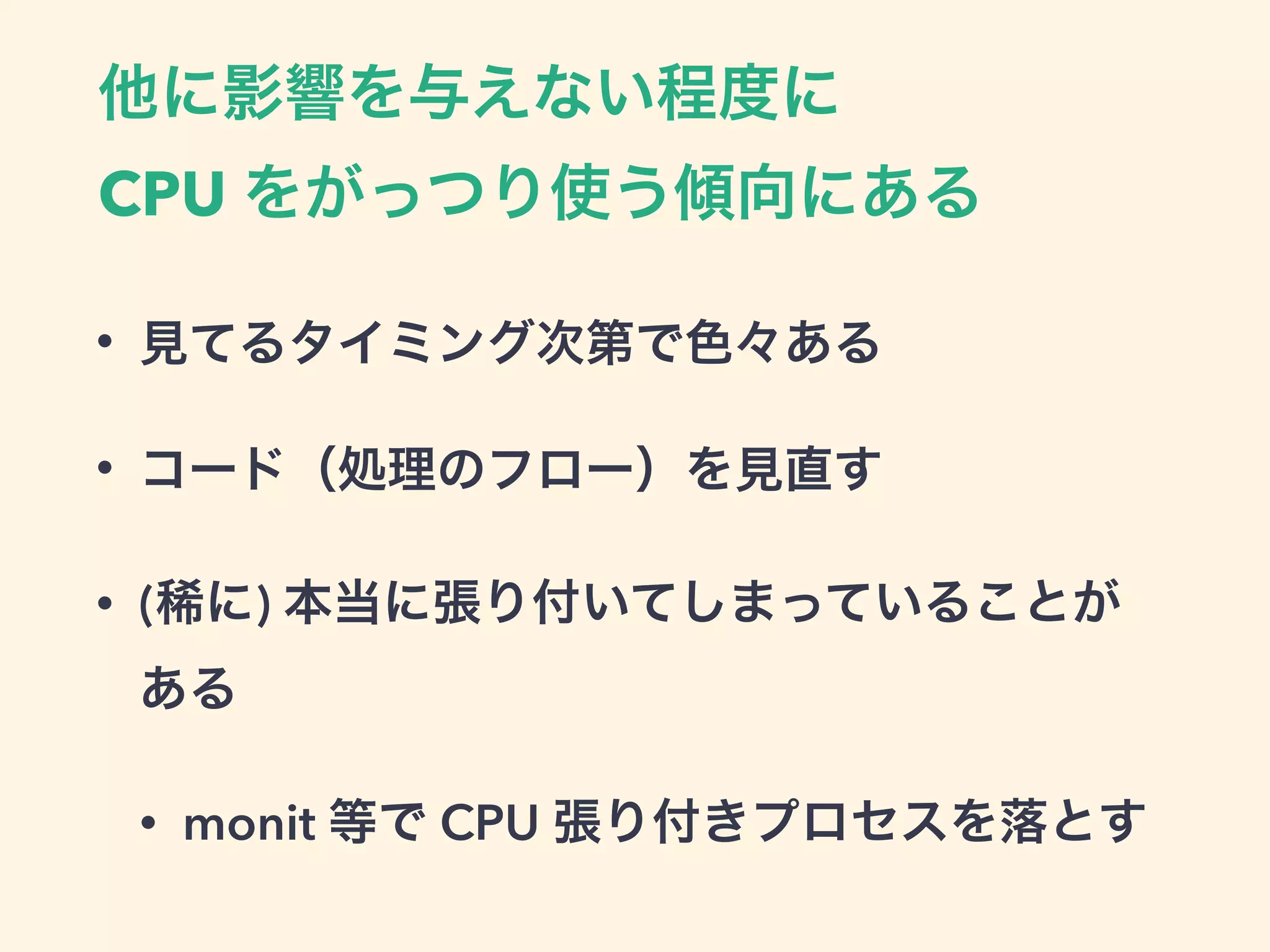 他に影響を与えない程度に
CPU をがっつり使う傾向にある
• 見てるタイミング次第で色々ある
• コード（処理のフロー）を見直す
• (稀に) 本当に張り付いてしまっていることが
ある
• monit 等で CPU 張り付きプロセスを落とす
 
