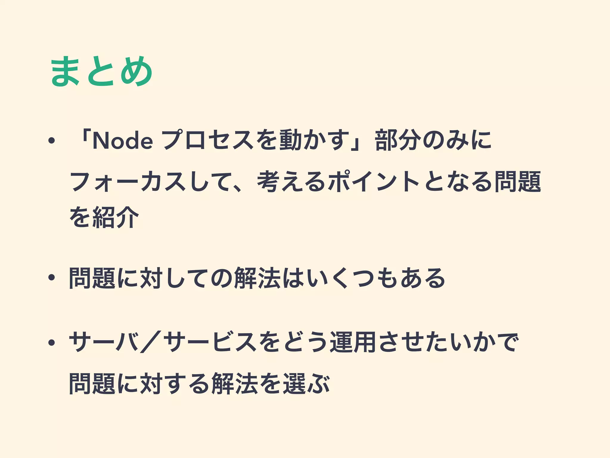 まとめ
• 「Node プロセスを動かす」部分のみに
フォーカスして、考えるポイントとなる問題
を紹介
• 問題に対しての解法はいくつもある
• サーバ／サービスをどう運用させたいかで 
問題に対する解法を選ぶ
 