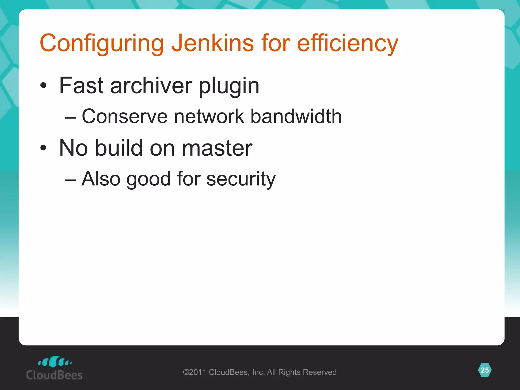 Configuring Jenkins for efficiency
• Fast archiver plugin
  – Conserve network bandwidth
• No build on master
  – Also good for security




               ©2011 CloudBees, Inc. All Rights Reserved   25
 