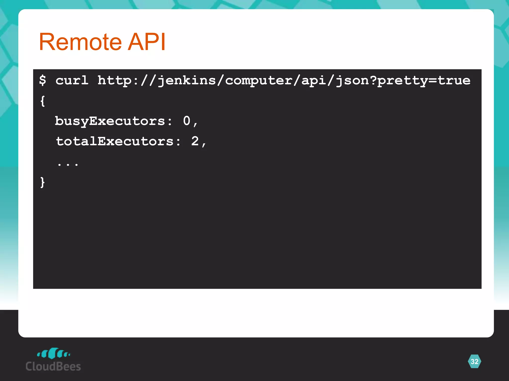 Remote API
$ curl http://jenkins/computer/api/json?pretty=true
{
  busyExecutors: 0,
  totalExecutors: 2,
  ...
}




                                                  32
 
