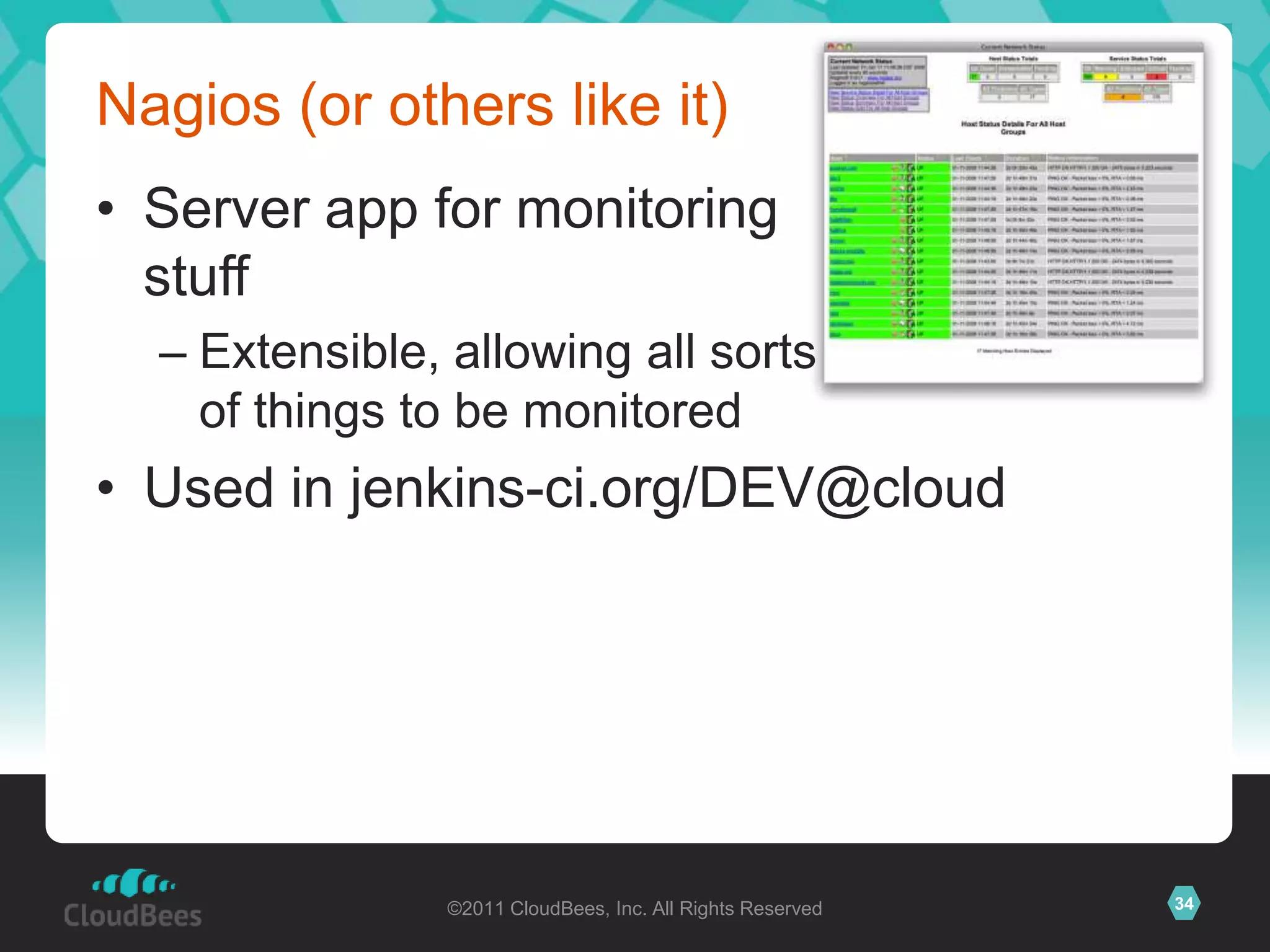 Nagios (or others like it)
• Server app for monitoring
  stuff
  – Extensible, allowing all sorts
    of things to be monitored
• Used in jenkins-ci.org/DEV@cloud




                ©2011 CloudBees, Inc. All Rights Reserved   34
 