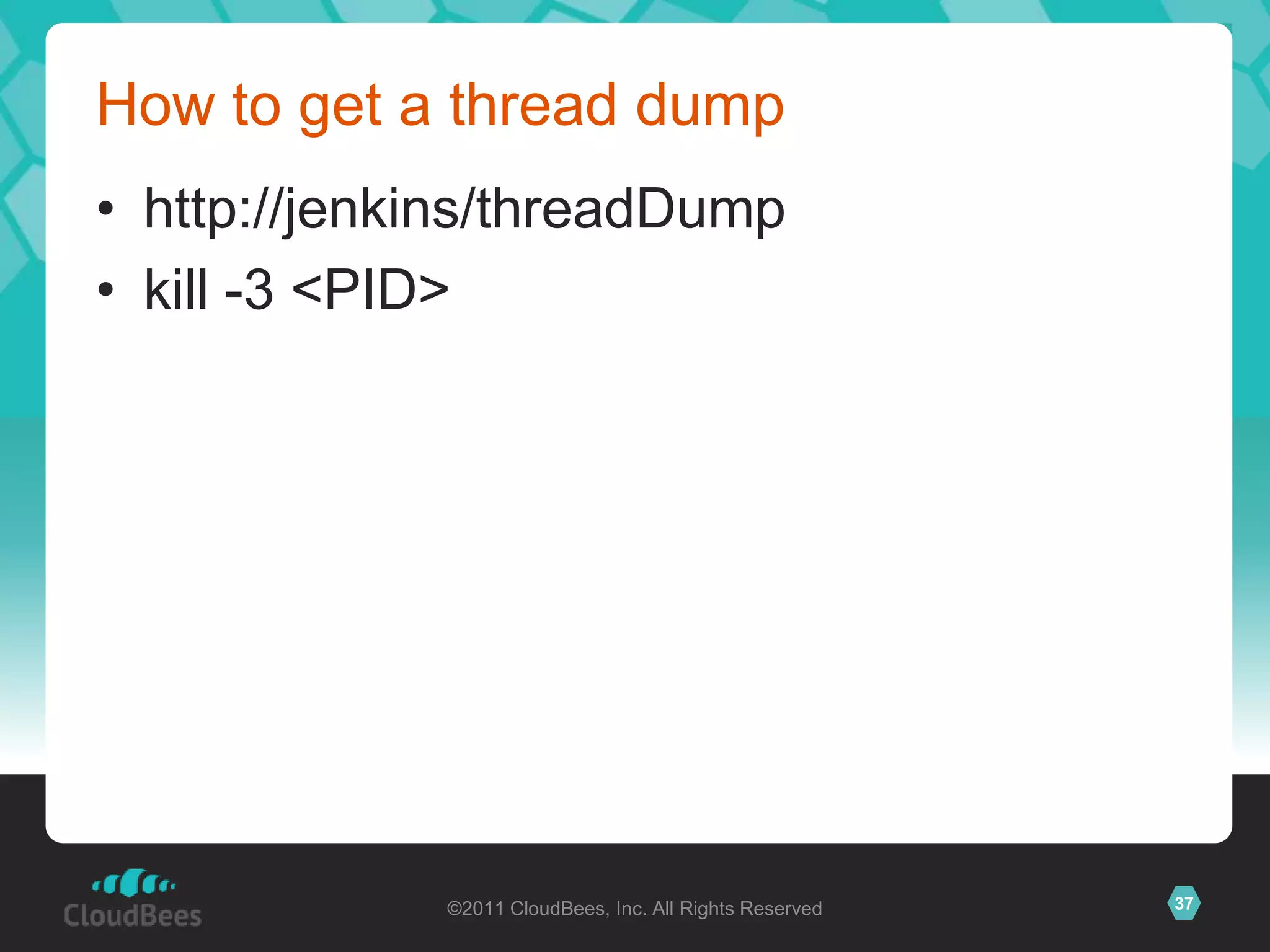 How to get a thread dump
• http://jenkins/threadDump
• kill -3 <PID>




             ©2011 CloudBees, Inc. All Rights Reserved   37
 