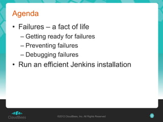 Agenda
• Failures – a fact of life
  – Getting ready for failures
  – Preventing failures
  – Debugging failures
• Run an efficient Jenkins installation




               ©2012 CloudBees, Inc. All Rights Reserved   2
 