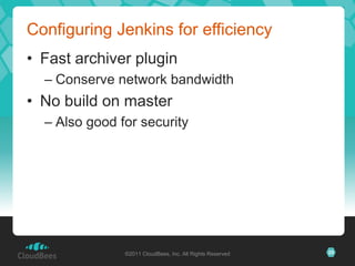 Configuring Jenkins for efficiency
• Fast archiver plugin
  – Conserve network bandwidth
• No build on master
  – Also good for security




               ©2011 CloudBees, Inc. All Rights Reserved   25
 