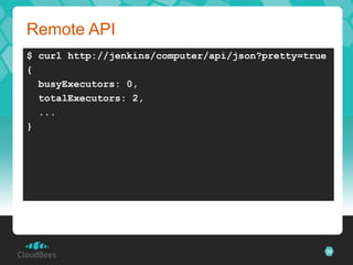 Remote API
$ curl http://jenkins/computer/api/json?pretty=true
{
  busyExecutors: 0,
  totalExecutors: 2,
  ...
}




                                                  32
 